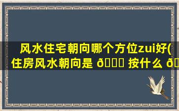 风水住宅朝向哪个方位zui
好(住房风水朝向是 🐞 按什么 🌺 标准看的)